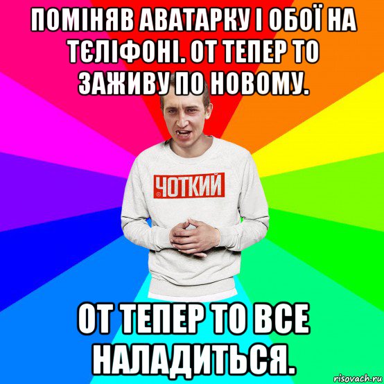 поміняв аватарку і обої на тєліфоні. от тепер то заживу по новому. от тепер то все наладиться., Мем Чоткий