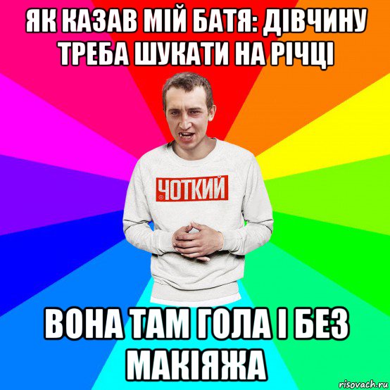 як казав мій батя: дівчину треба шукати на річці вона там гола і без макіяжа, Мем Чоткий