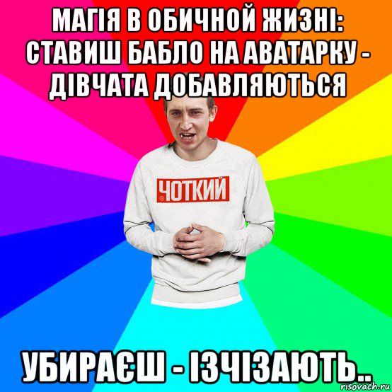 магія в обичной жизні: ставиш бабло на аватарку - дівчата добавляються убираєш - ізчізають..