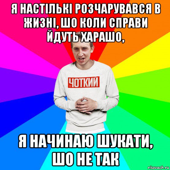 я настількі розчарувався в жизні, шо коли справи йдуть харашо, я начинаю шукати, шо не так, Мем Чоткий