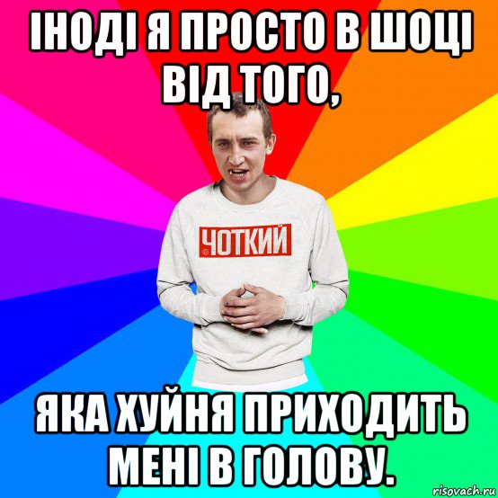 іноді я просто в шоці від того, яка хуйня приходить мені в голову., Мем Чоткий