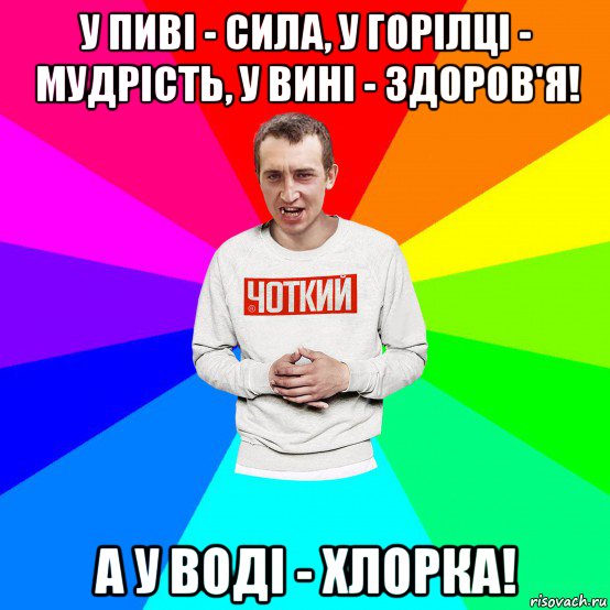 у пиві - сила, у горілці - мудрість, у вині - здоров'я! а у воді - хлорка!, Мем Чоткий