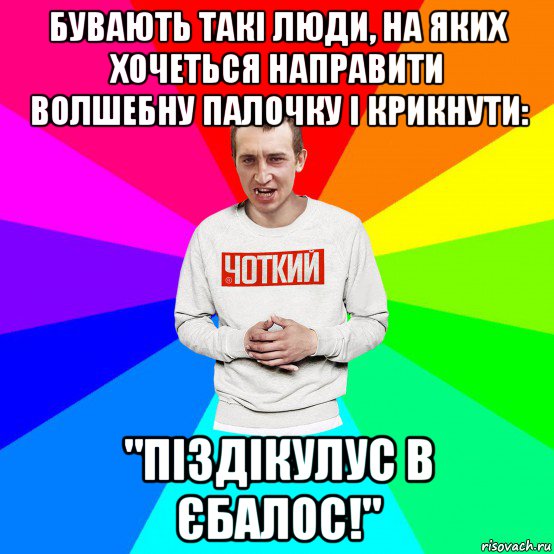 бувають такі люди, на яких хочеться направити волшебну палочку і крикнути: "піздікулус в єбалос!", Мем Чоткий