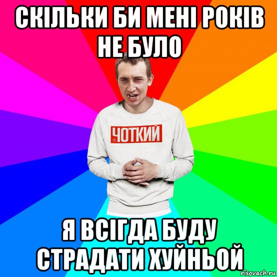 скільки би мені років не було я всігда буду страдати хуйньой