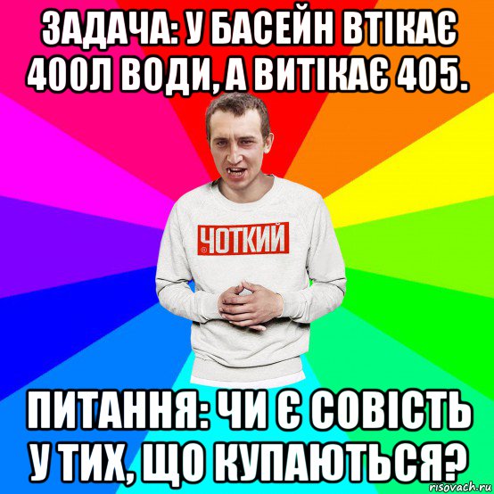 задача: у басейн втікає 400л води, а витікає 405. питання: чи є совість у тих, що купаються?, Мем Чоткий