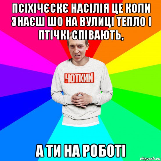 псіхічєскє насілія це коли знаєш шо на вулиці тепло і птічкі співають, а ти на роботі