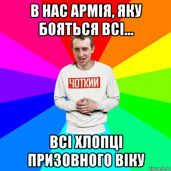 в нас армія, яку бояться всі... всі хлопці призовного віку