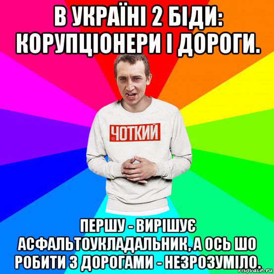 в україні 2 біди: корупціонери і дороги. першу - вирішує асфальтоукладальник, а ось шо робити з дорогами - незрозуміло., Мем Чоткий