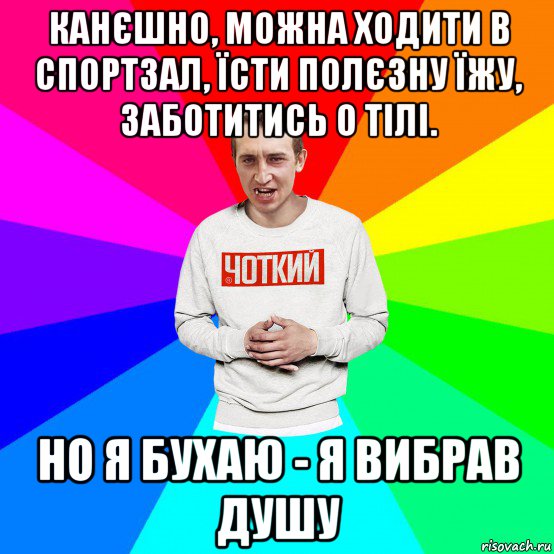 канєшно, можна ходити в спортзал, їсти полєзну їжу, заботитись о тілі. но я бухаю - я вибрав душу, Мем Чоткий