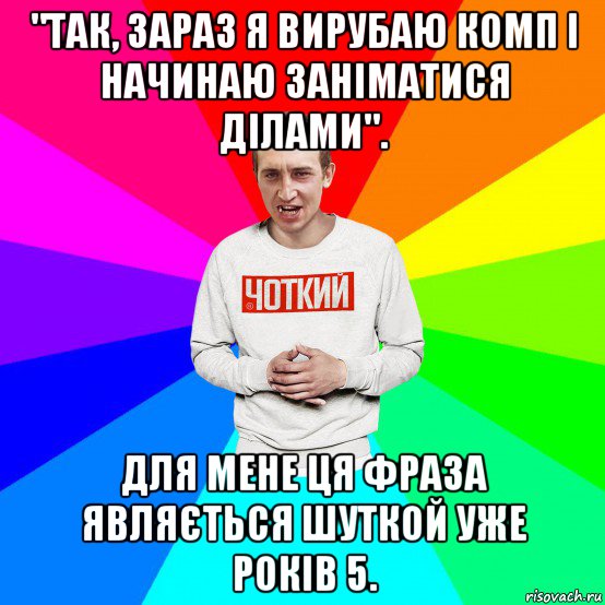 "так, зараз я вирубаю комп і начинаю заніматися ділами". для мене ця фраза являється шуткой уже років 5., Мем Чоткий