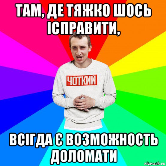 там, де тяжко шось ісправити, всігда є возможность доломати, Мем Чоткий