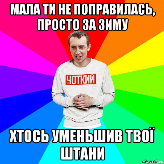 мала ти не поправилась, просто за зиму хтось уменьшив твої штани, Мем Чоткий