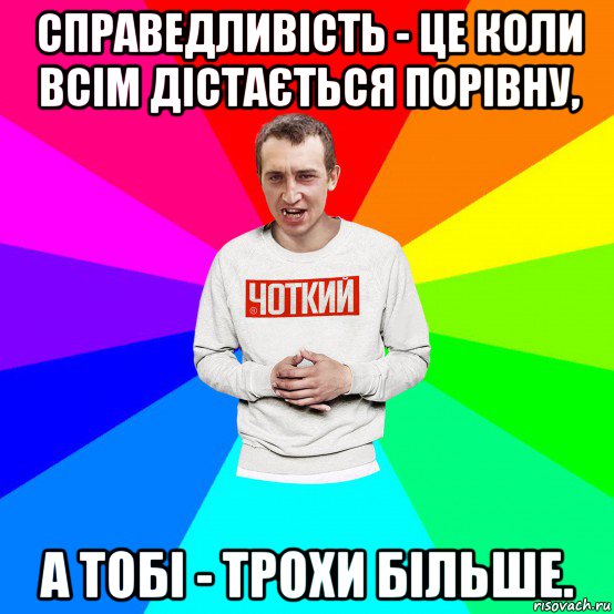 справедливість - це коли всім дістається порівну, а тобі - трохи більше.