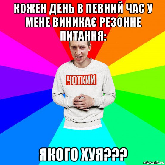 кожен день в певний час у мене виникає резонне питання: якого хуя???, Мем Чоткий