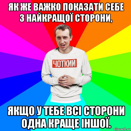 як же важко показати себе з найкращої сторони, якщо у тебе всі сторони одна краще іншої., Мем Чоткий