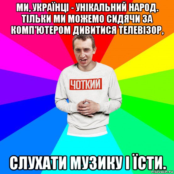 ми, українці - унікальний народ. тільки ми можемо сидячи за комп'ютером дивитися телевізор, слухати музику і їсти., Мем Чоткий