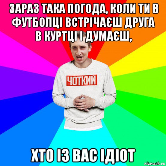 зараз така погода, коли ти в футболці встрічаєш друга в куртці і думаєш, хто із вас ідіот, Мем Чоткий