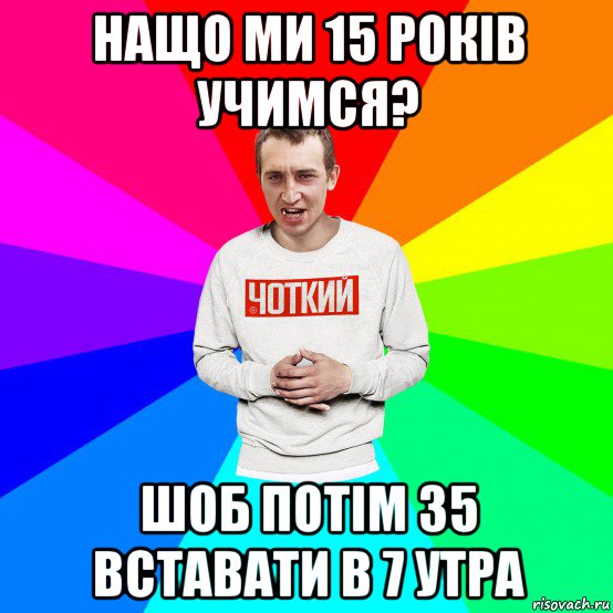 нащо ми 15 років учимся? шоб потім 35 вставати в 7 утра, Мем Чоткий