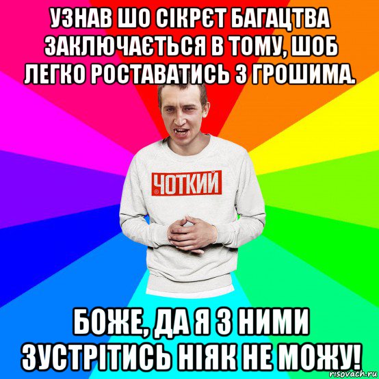 узнав шо сікрєт багацтва заключається в тому, шоб легко роставатись з грошима. боже, да я з ними зустрітись ніяк не можу!, Мем Чоткий