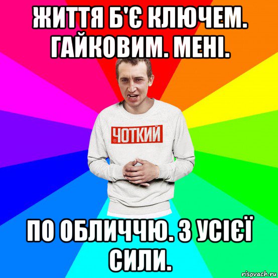 життя б'є ключем. гайковим. мені. по обличчю. з усієї сили., Мем Чоткий