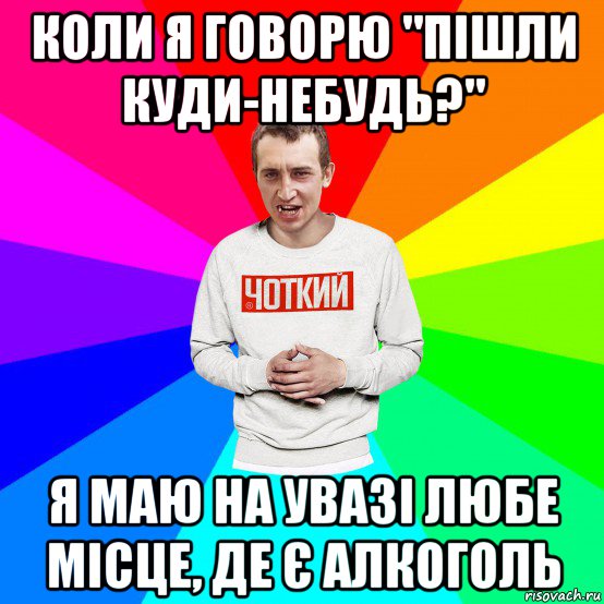 коли я говорю "пішли куди-небудь?" я маю на увазі любе місце, де є алкоголь, Мем Чоткий