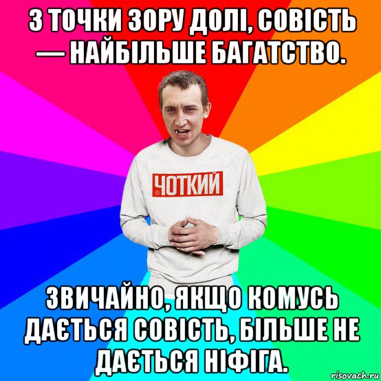 з точки зору долі, совість — найбільше багатство. звичайно, якщо комусь дається совість, більше не дається ніфіга.