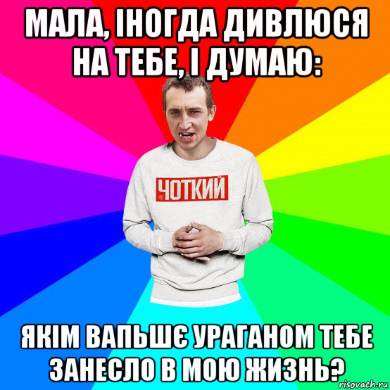 мала, іногда дивлюся на тебе, і думаю: якім вапьшє ураганом тебе занесло в мою жизнь?, Мем Чоткий