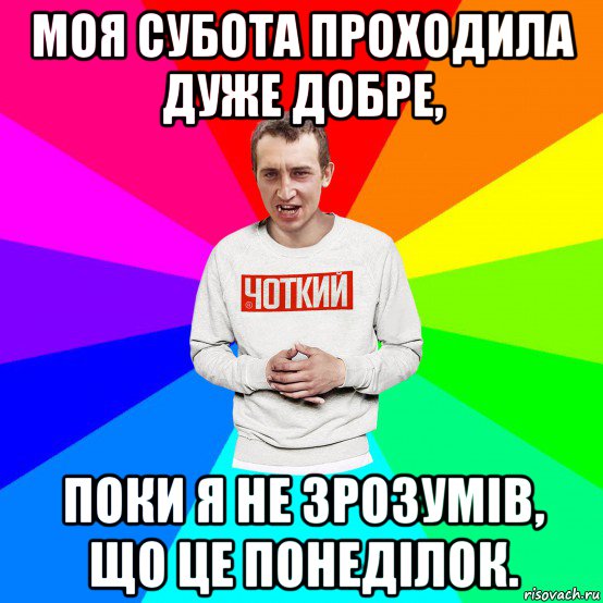 моя субота проходила дуже добре, поки я не зрозумів, що це понеділок.