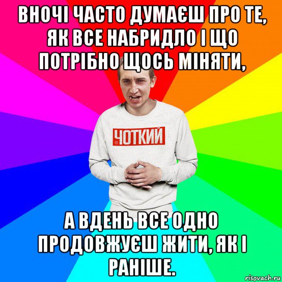 вночі часто думаєш про те, як все набридло і що потрібно щось міняти, а вдень все одно продовжуєш жити, як і раніше.