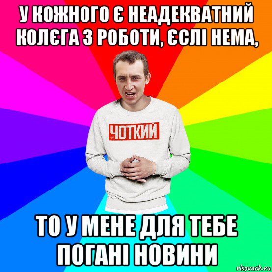 у кожного є неадекватний колєга з роботи, єслі нема, то у мене для тебе погані новини, Мем Чоткий