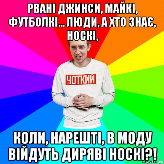 рвані джинси, майкі, футболкі... люди, а хто знає, носкі, коли, нарешті, в моду війдуть диряві носкі?!