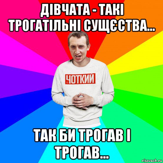 дівчата - такі трогатільні сущєства... так би трогав і трогав..., Мем Чоткий