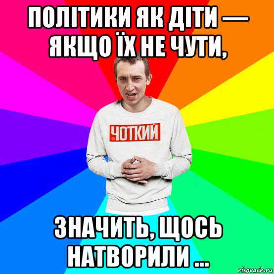 політики як діти — якщо їх не чути, значить, щось натворили ..., Мем Чоткий