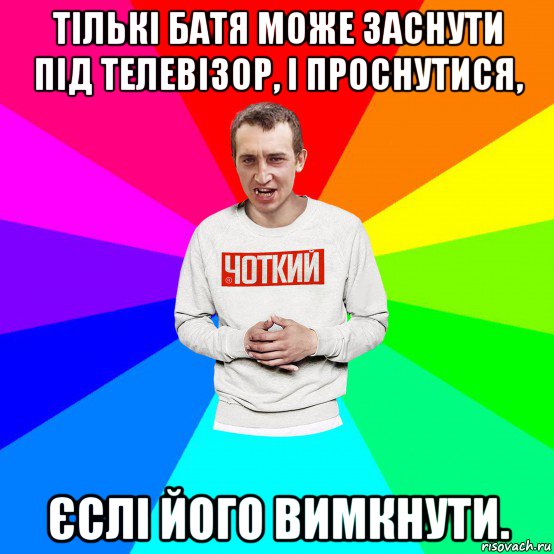 тількі батя може заснути під телевізор, і проснутися, єслі його вимкнути., Мем Чоткий