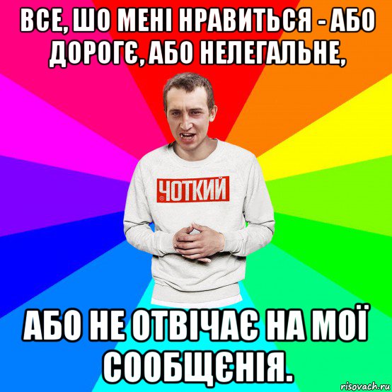 все, шо мені нравиться - або дорогє, або нелегальне, або не отвічає на мої сообщєнія.