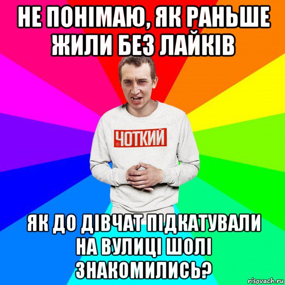 не понімаю, як раньше жили без лайків як до дівчат підкатували на вулиці шолі знакомились?, Мем Чоткий