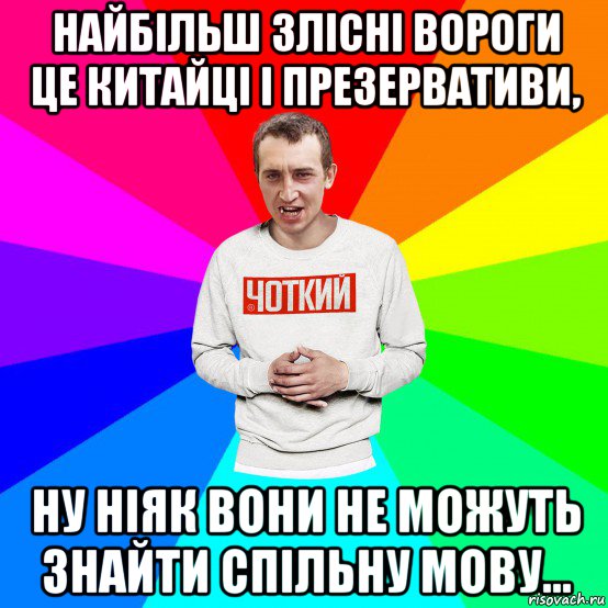 найбільш злісні вороги це китайці і презервативи, ну ніяк вони не можуть знайти спільну мову...