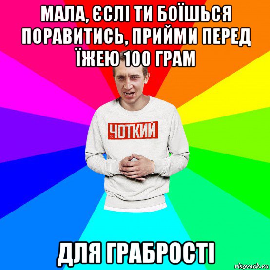 мала, єслі ти боїшься поравитись, прийми перед їжею 100 грам для грабрості