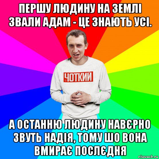 першу людину на землі звали адам - це знають усі. а останню людину навєрно звуть надія, тому шо вона вмирає послєдня