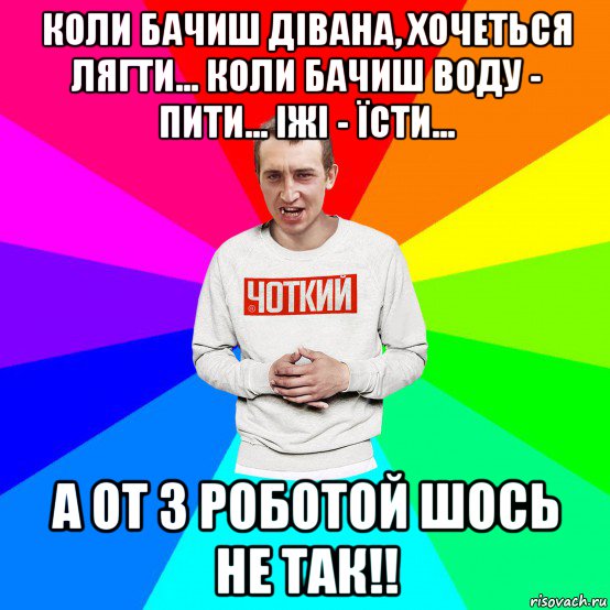 коли бачиш дівана, хочеться лягти... коли бачиш воду - пити... іжі - їсти... а от з роботой шось не так!!, Мем Чоткий