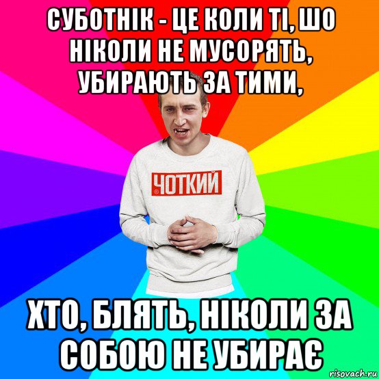 суботнік - це коли ті, шо ніколи не мусорять, убирають за тими, хто, блять, ніколи за собою не убирає