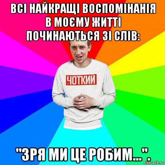 всі найкращі воспомінанія в моєму житті починаються зі слів: "зря ми це робим..."., Мем Чоткий