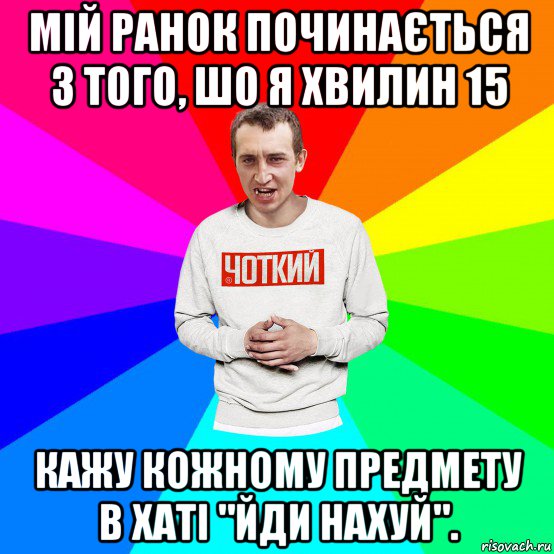 мій ранок починається з того, шо я хвилин 15 кажу кожному предмету в хаті "йди нахуй"., Мем Чоткий