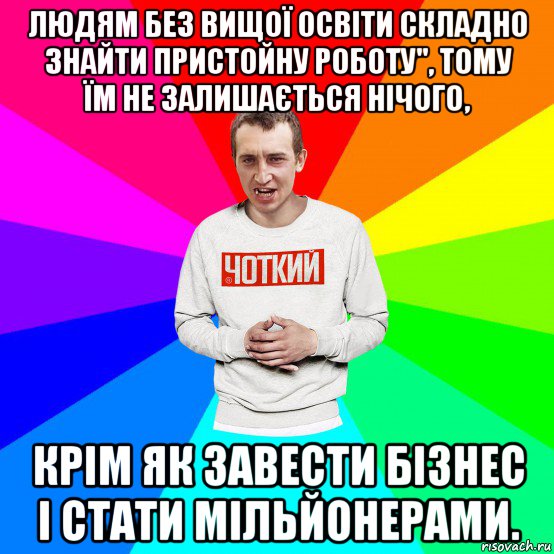 людям без вищої освіти складно знайти пристойну роботу", тому їм не залишається нічого, крім як завести бізнес і стати мільйонерами., Мем Чоткий