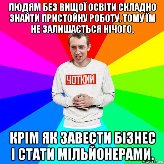 людям без вищої освіти складно знайти пристойну роботу, тому їм не залишається нічого, крім як завести бізнес і стати мільйонерами., Мем Чоткий