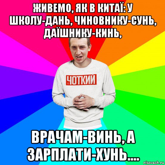 живемо, як в китаї: у школу-дань, чиновнику-сунь, даїшнику-кинь, врачам-винь, а зарплати-хунь....