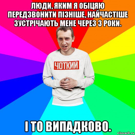 люди, яким я обіцяю передзвонити пізніше, найчастіше зустрічають мене через 3 роки. і то випадково., Мем Чоткий