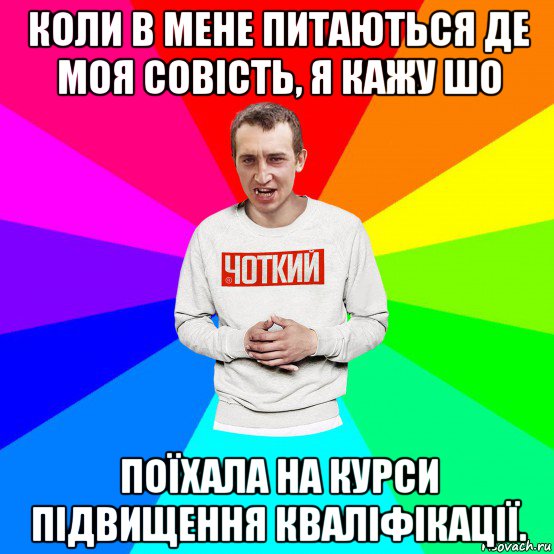 коли в мене питаються де моя совість, я кажу шо поїхала на курси підвищення кваліфікації.