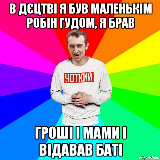 в дєцтві я був маленькім робін гудом, я брав гроші і мами і відавав баті, Мем Чоткий