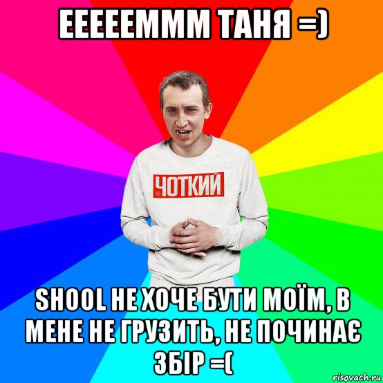 еееееммм таня =) shool не хоче бути моїм, в мене не грузить, не починає збір =(, Мем Чоткий